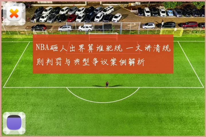 NBA砸人出界算谁犯规 一文讲清规则判罚与典型争议案例解析