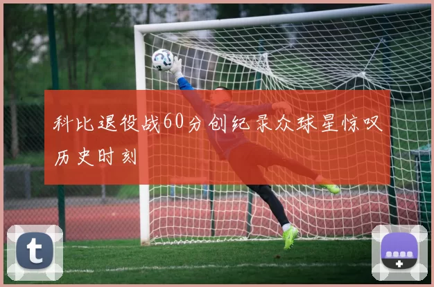 科比退役战60分创纪录众球星惊叹历史时刻