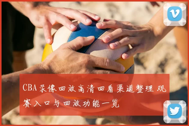 CBA录像回放高清回看渠道整理 观赛入口与回放功能一览