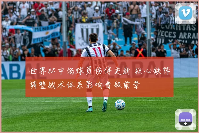 世界杯中场球员伤停更新 核心缺阵调整战术体系影响晋级前景