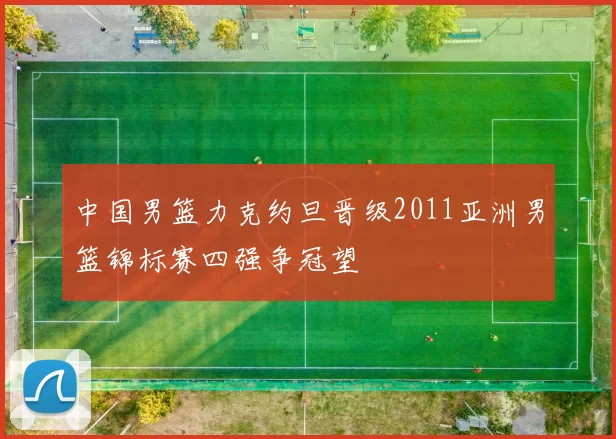 中国男篮力克约旦晋级2011亚洲男篮锦标赛四强争冠望