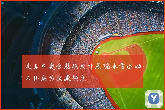 北京冬奥会贴纸设计展现冰雪运动文化成为收藏热点