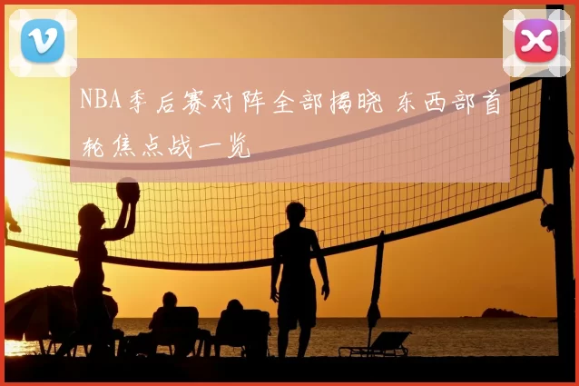 NBA季后赛对阵全部揭晓 东西部首轮焦点战一览