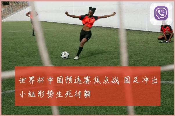 世界杯中国预选赛焦点战 国足冲出小组形势生死待解