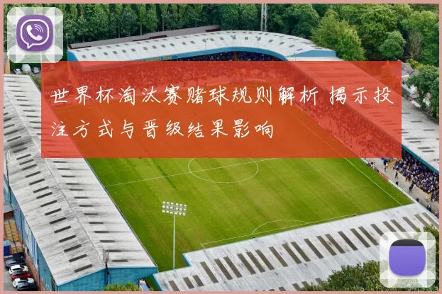 世界杯淘汰赛赌球规则解析 揭示投注方式与晋级结果影响