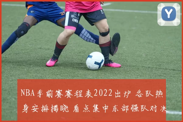 NBA季前赛赛程表2022出炉 各队热身安排揭晓 看点集中东部强队对决