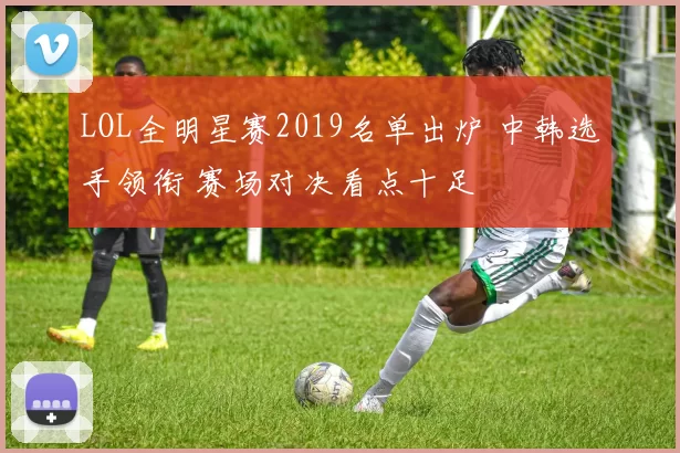 LOL全明星赛2019名单出炉 中韩选手领衔 赛场对决看点十足