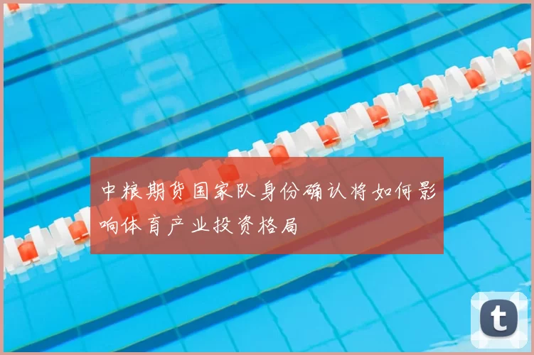 中粮期货国家队身份确认将如何影响体育产业投资格局