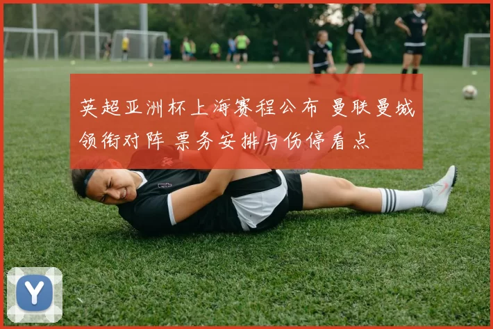 英超亚洲杯上海赛程公布 曼联曼城领衔对阵 票务安排与伤停看点