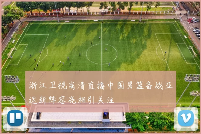 浙江卫视高清直播中国男篮备战亚运新阵容亮相引关注