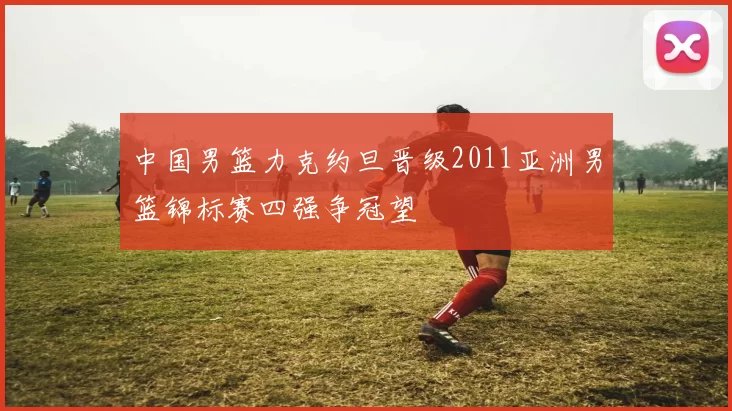 中国男篮力克约旦晋级2011亚洲男篮锦标赛四强争冠望