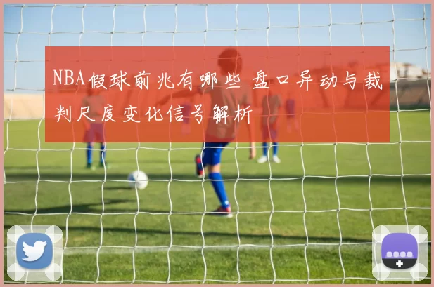 NBA假球前兆有哪些 盘口异动与裁判尺度变化信号解析