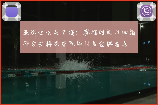 亚运会女足直播：赛程时间与转播平台安排及夺冠热门与金牌看点