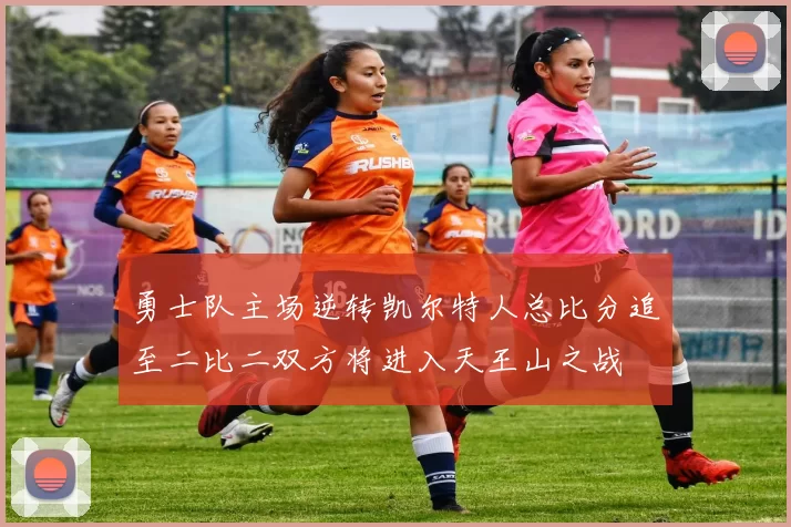 勇士队主场逆转凯尔特人总比分追至二比二双方将进入天王山之战
