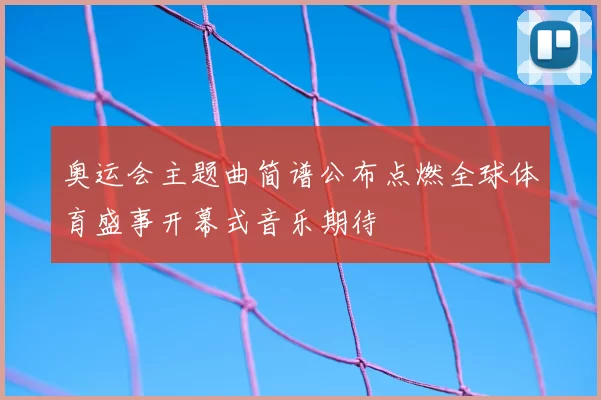 奥运会主题曲简谱公布点燃全球体育盛事开幕式音乐期待