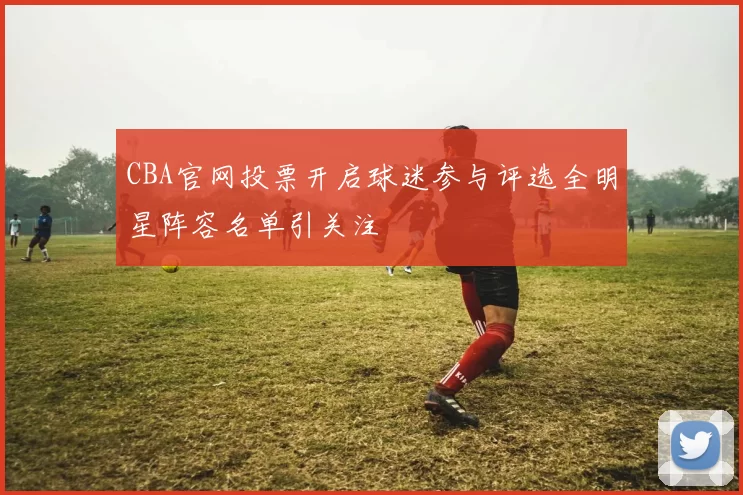 CBA官网投票开启球迷参与评选全明星阵容名单引关注