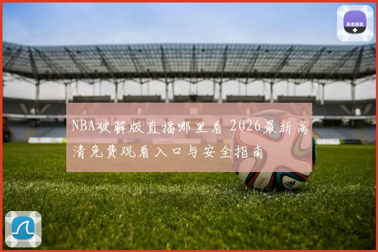 NBA破解版直播哪里看 2026最新高清免费观看入口与安全指南