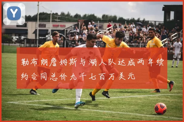 勒布朗詹姆斯与湖人队达成两年续约合同总价九千七百万美元