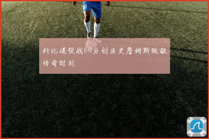 科比退役战60分创历史詹姆斯致敬传奇时刻