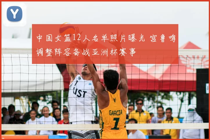 中国女篮12人名单照片曝光 宫鲁鸣调整阵容备战亚洲杯赛事