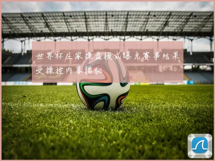 世界杯庄家操盘模式曝光赛事结果受操控内幕揭秘