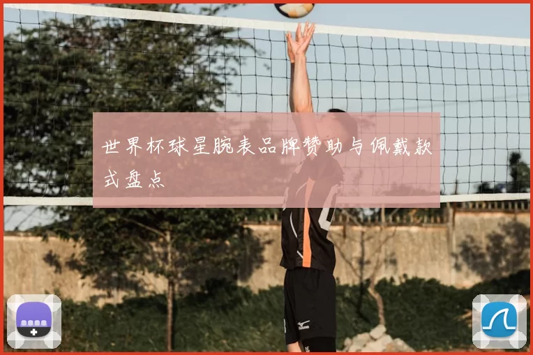 世界杯球星腕表品牌赞助与佩戴款式盘点