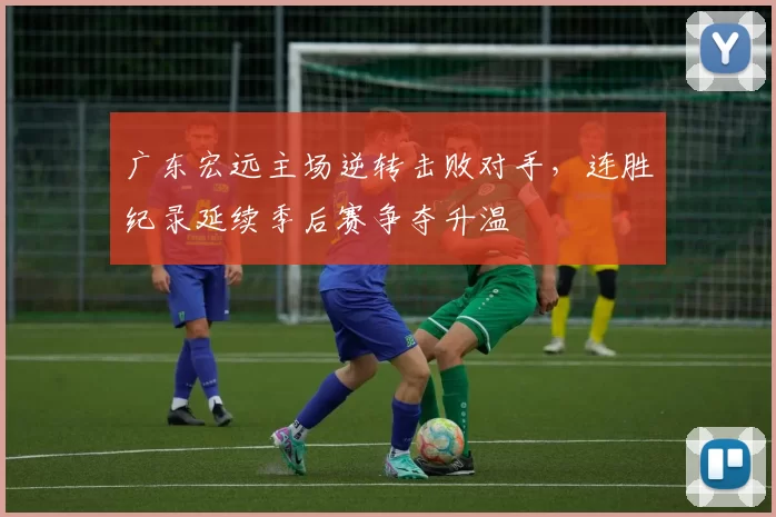 广东宏远主场逆转击败对手，连胜纪录延续季后赛争夺升温