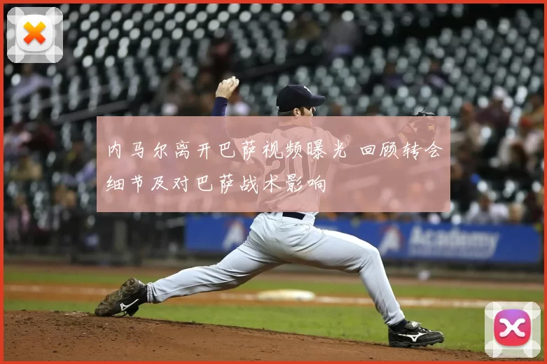 内马尔离开巴萨视频曝光 回顾转会细节及对巴萨战术影响