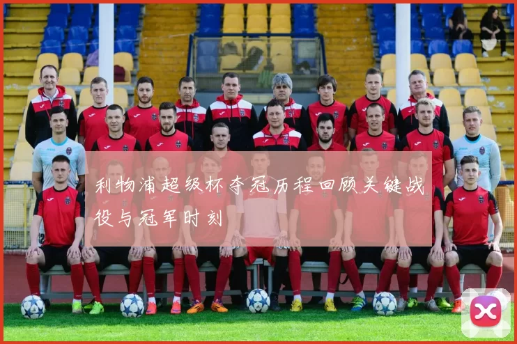 利物浦超级杯夺冠历程回顾关键战役与冠军时刻