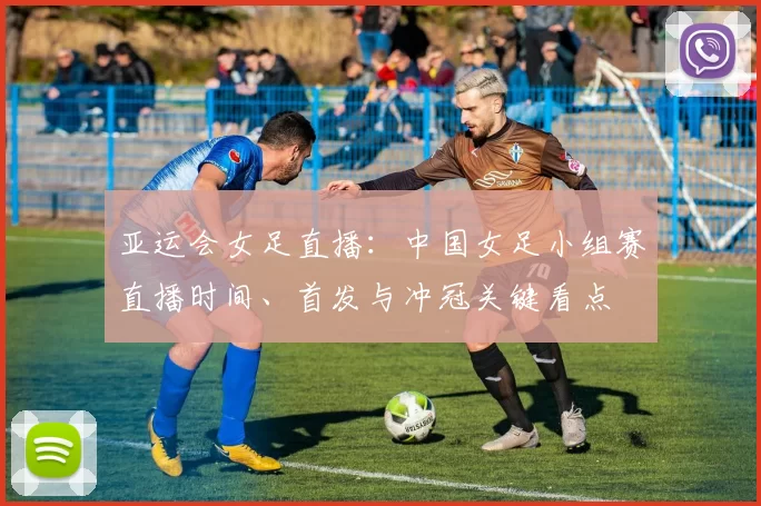 亚运会女足直播：中国女足小组赛直播时间、首发与冲冠关键看点