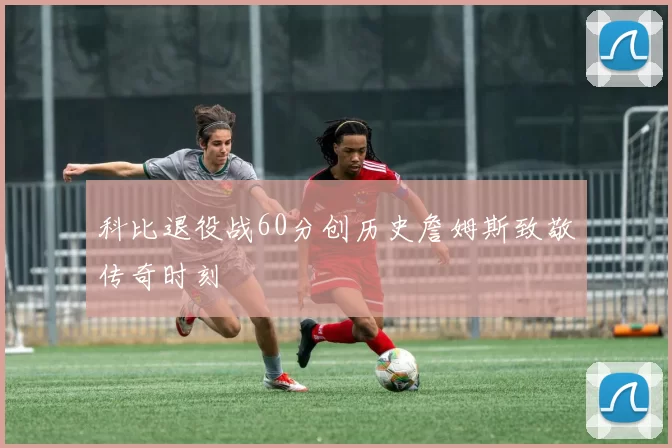 科比退役战60分创历史詹姆斯致敬传奇时刻