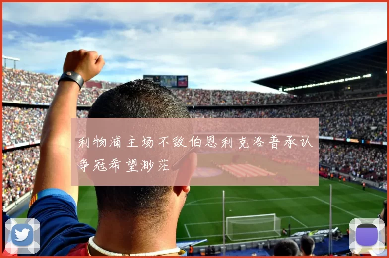 利物浦主场不敌伯恩利克洛普承认争冠希望渺茫