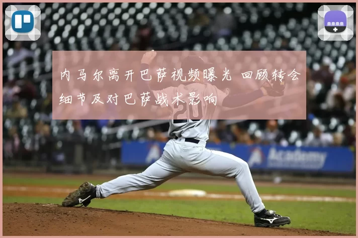 内马尔离开巴萨视频曝光 回顾转会细节及对巴萨战术影响