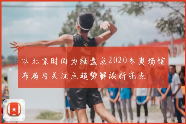 以北京时间为轴盘点2020冬奥场馆布局与关注点趋势解读新亮点