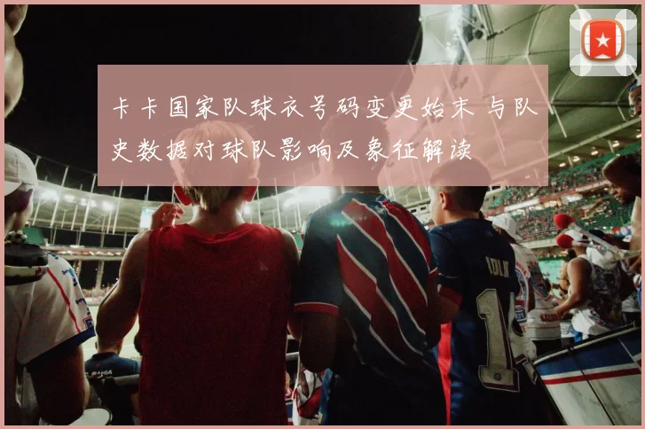 卡卡国家队球衣号码变更始末 与队史数据对球队影响及象征解读