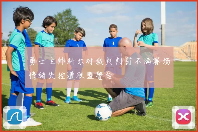 勇士主帅科尔对裁判判罚不满赛场情绪失控遭联盟警告
