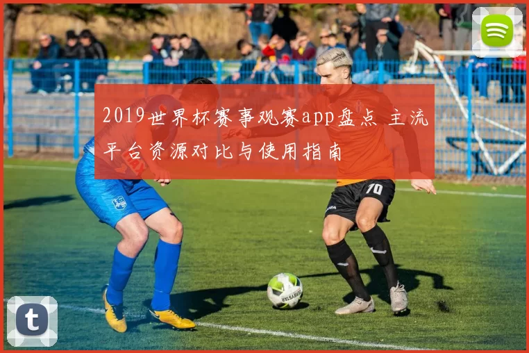 2019世界杯赛事观赛app盘点 主流平台资源对比与使用指南