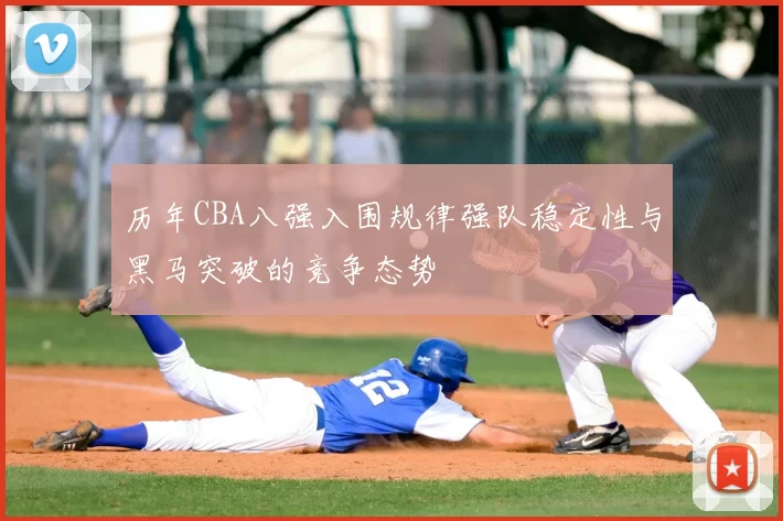 历年CBA八强入围规律强队稳定性与黑马突破的竞争态势