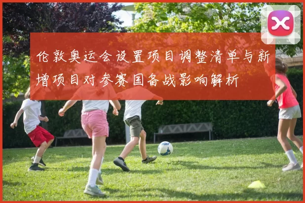 伦敦奥运会设置项目调整清单与新增项目对参赛国备战影响解析
