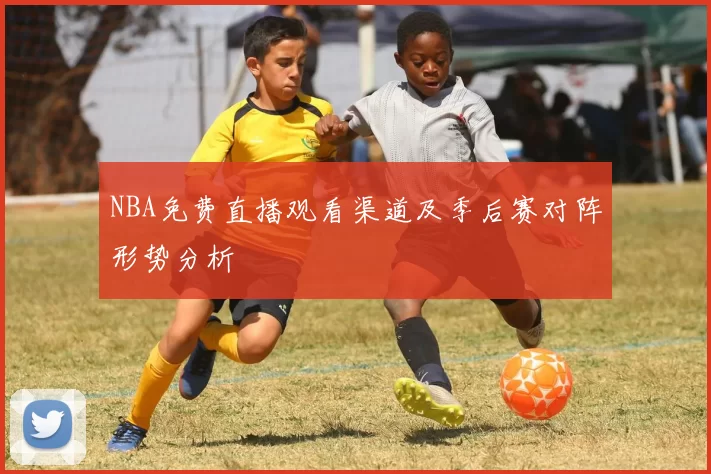 NBA免费直播观看渠道及季后赛对阵形势分析