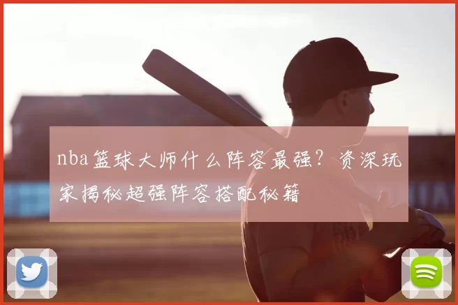 nba篮球大师什么阵容最强？资深玩家揭秘超强阵容搭配秘籍