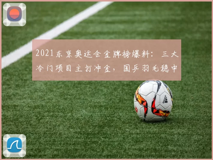 2021东京奥运会金牌榜爆料:三大冷门项目主打冲金,国乒羽毛稳中求胜