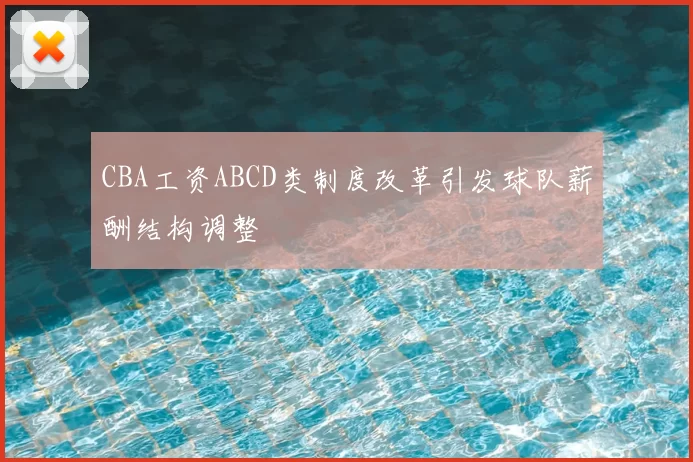 CBA工资ABCD类制度改革引发球队薪酬结构调整
