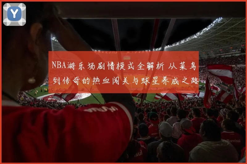 NBA游乐场剧情模式全解析 从菜鸟到传奇的热血闯关与球星养成之路