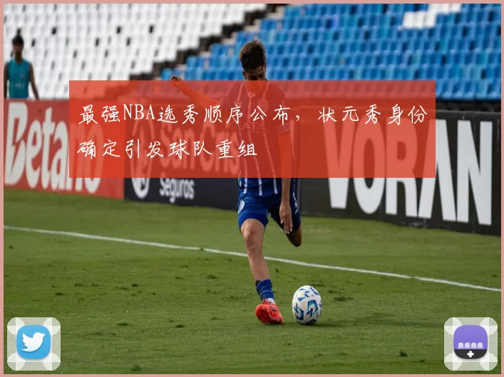 最强NBA选秀顺序公布，状元秀身份确定引发球队重组