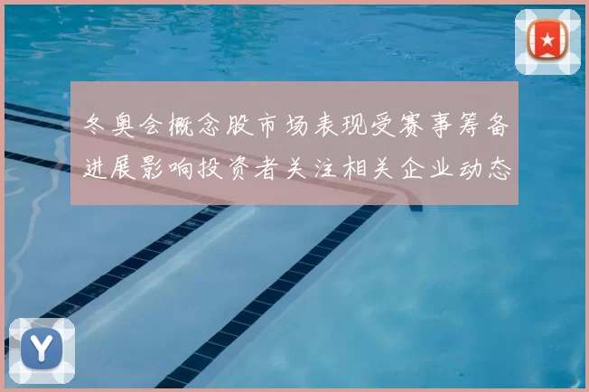 冬奥会概念股市场表现受赛事筹备进展影响投资者关注相关企业动态