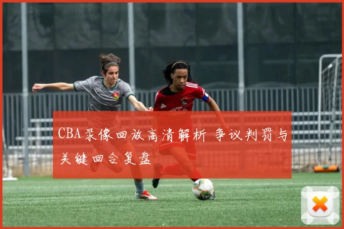 CBA录像回放高清解析 争议判罚与关键回合复盘