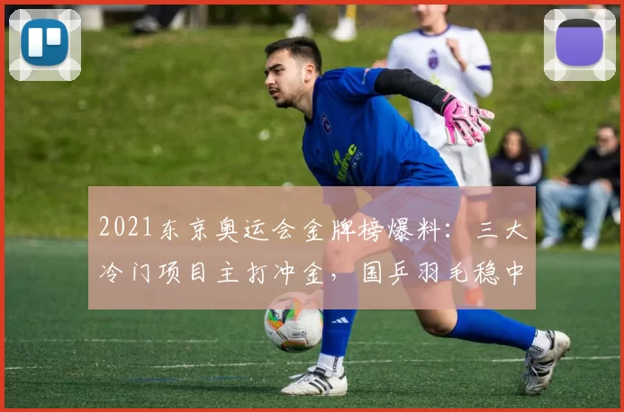 2021东京奥运会金牌榜爆料:三大冷门项目主打冲金,国乒羽毛稳中求胜