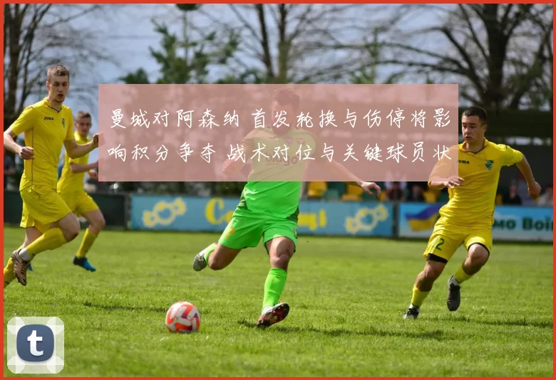 曼城对阿森纳 首发轮换与伤停将影响积分争夺 战术对位与关键球员状态