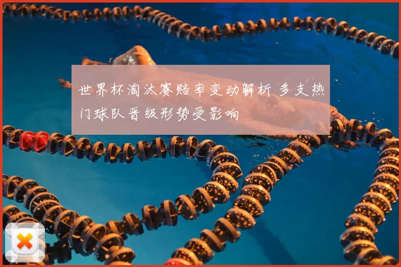 世界杯淘汰赛赔率变动解析 多支热门球队晋级形势受影响